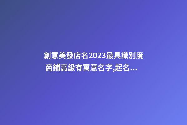 創意美發店名2023最具識別度 商鋪高級有寓意名字,起名之家-第1張-店鋪起名-玄機派